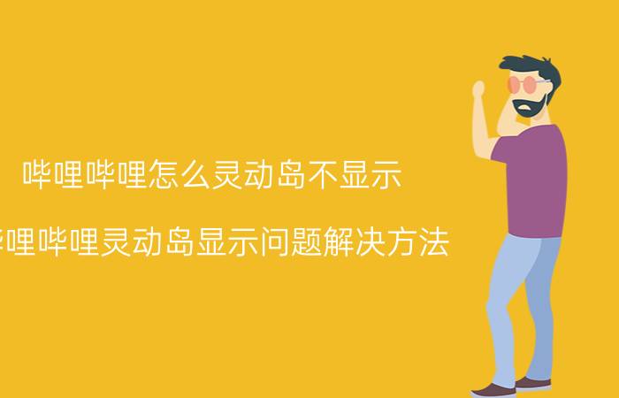 哔哩哔哩怎么灵动岛不显示 哔哩哔哩灵动岛显示问题解决方法